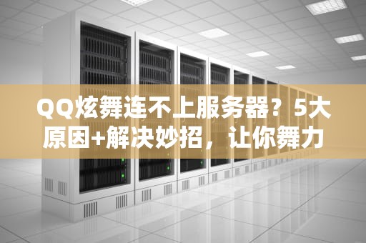 QQ炫舞连不上服务器？5大原因+解决妙招，让你舞力全开不卡顿！