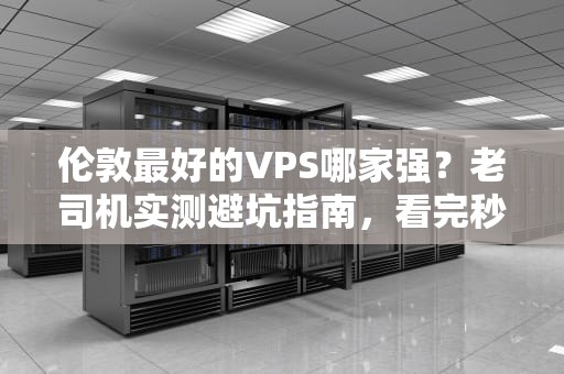 伦敦最好的VPS哪家强？老司机实测避坑指南，看完秒变老鸟！