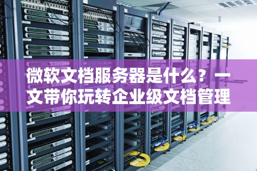 微软文档服务器是什么？一文带你玩转企业级文档管理神器！