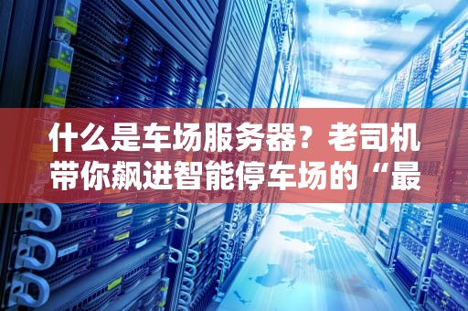 什么是车场服务器？老司机带你飙进智能停车场的“最强大脑”！