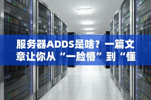 服务器ADDS是啥？一篇文章让你从“一脸懵”到“懂王附体”！