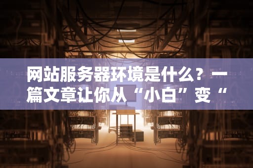 网站服务器环境是什么？一篇文章让你从“小白”变“大神”！