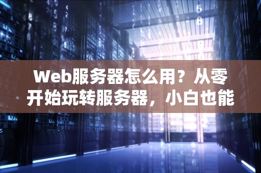 Web服务器怎么用？从零开始玩转服务器，小白也能变大神！