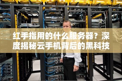 红手指用的什么服务器？深度揭秘云手机背后的黑科技！