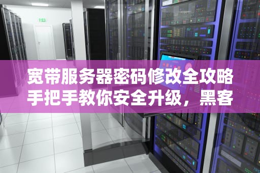 宽带服务器密码修改全攻略手把手教你安全升级，黑客看了都摇头！