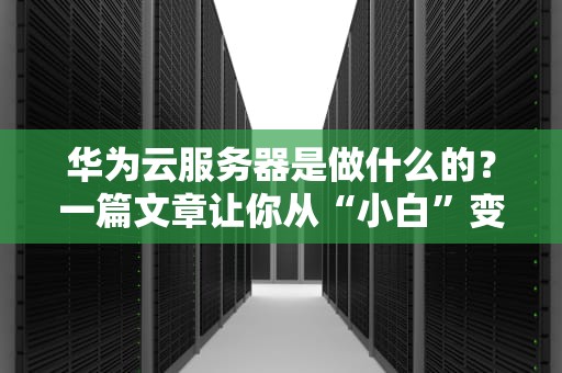 华为云服务器是做什么的？一篇文章让你从“小白”变“懂王”！