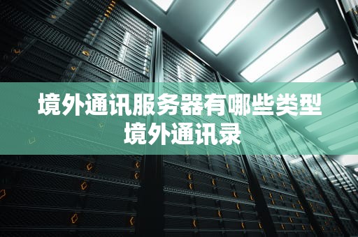 境外通讯服务器有哪些类型 境外通讯录
