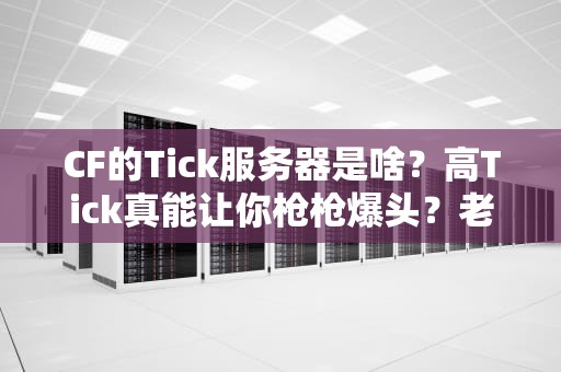 CF的Tick服务器是啥？高Tick真能让你枪枪爆头？老玩家实测揭秘！