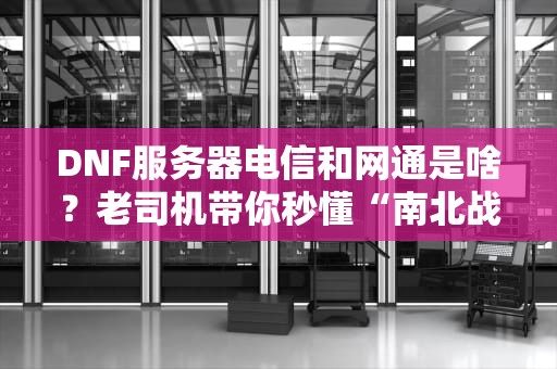 DNF服务器电信和网通是啥？老司机带你秒懂“南北战争”的真相！