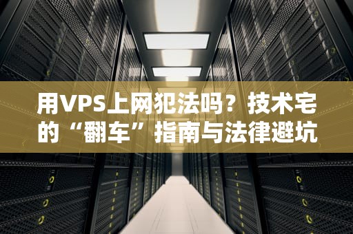 用VPS上网犯法吗？技术宅的“翻车”指南与法律避坑手册