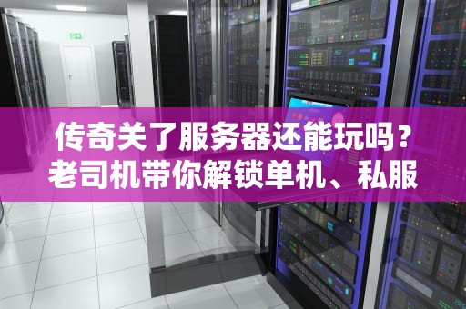 传奇关了服务器还能玩吗？老司机带你解锁单机、私服、怀旧服的骚操作！