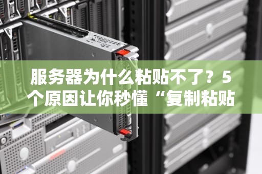 服务器为什么粘贴不了？5个原因让你秒懂“复制粘贴”失灵真相！