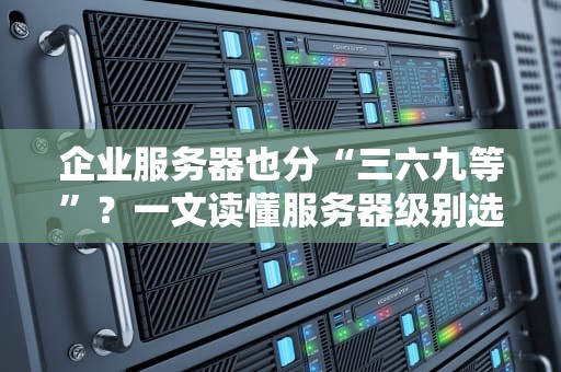 企业服务器也分“三六九等”？一文读懂服务器级别选购指南！