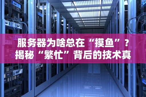 服务器为啥总在“摸鱼”？揭秘“繁忙”背后的技术真相！
