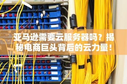 亚马逊需要云服务器吗？揭秘电商巨头背后的云力量！