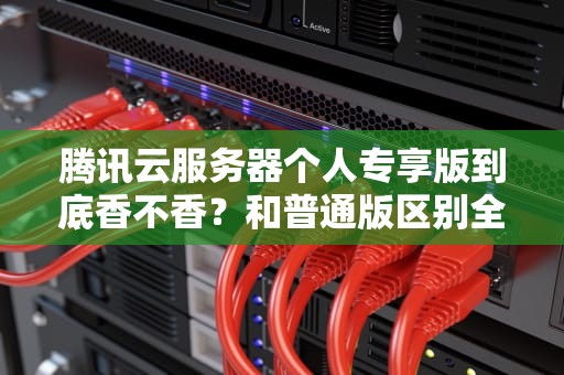 腾讯云服务器个人专享版到底香不香？和普通版区别全拆解，看完再剁手！