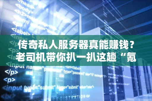 传奇私人服务器真能赚钱？老司机带你扒一扒这趟“氪金快车”的真相！