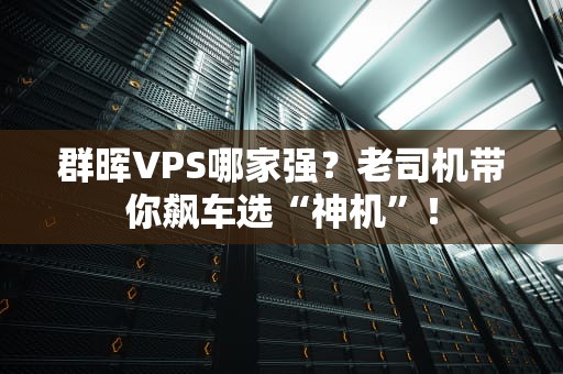 群晖VPS哪家强？老司机带你飙车选“神机”！