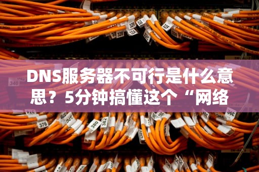 DNS服务器不可行是什么意思？5分钟搞懂这个“网络红绿灯”故障！
