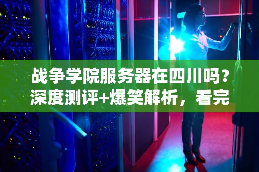 战争学院服务器在四川吗？深度测评+爆笑解析，看完秒懂！