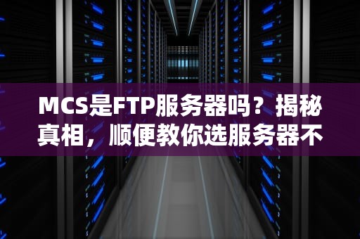 MCS是FTP服务器吗？揭秘真相，顺便教你选服务器不踩坑！