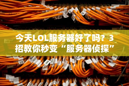 今天LOL服务器好了吗？3招教你秒变“服务器侦探”，告别排队焦虑！