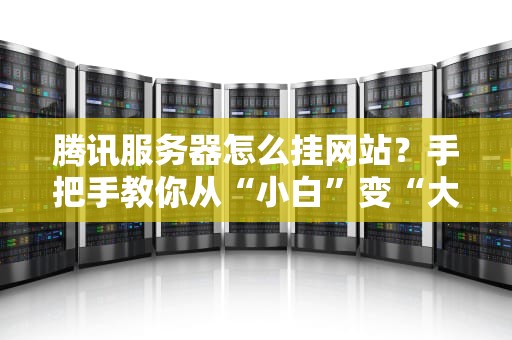 腾讯服务器怎么挂网站？手把手教你从“小白”变“大神”！