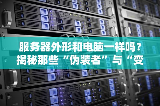 服务器外形和电脑一样吗？揭秘那些“伪装者”与“变形金刚”的真相！