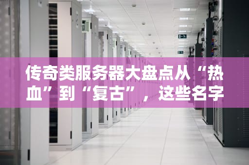 传奇类服务器大盘点从“热血”到“复古”，这些名字你都知道吗？