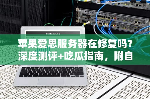 苹果爱思服务器在修复吗？深度测评+吃瓜指南，附自救小妙招！
