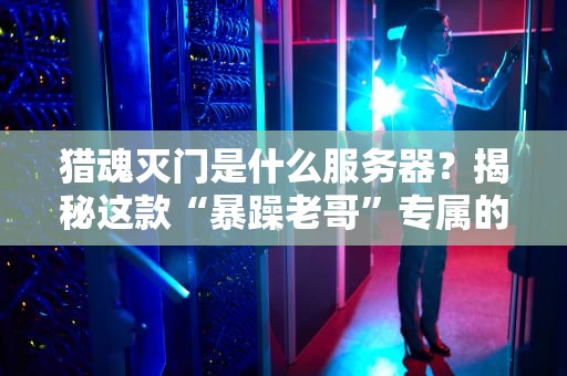 猎魂灭门是什么服务器？揭秘这款“暴躁老哥”专属的硬核游戏服！