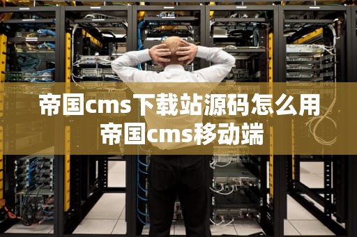 帝国cms下载站源码怎么用 帝国cms移动端