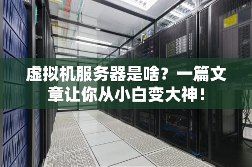 虚拟机服务器是啥？一篇文章让你从小白变大神！