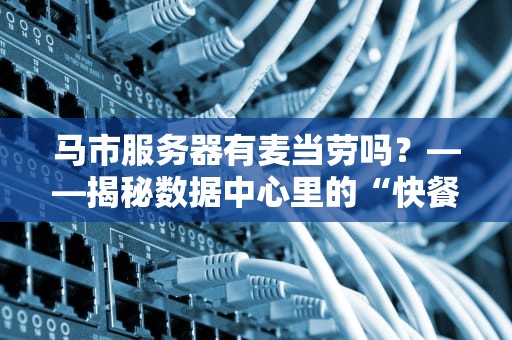 马市服务器有麦当劳吗？——揭秘数据中心里的“快餐”与“大餐”