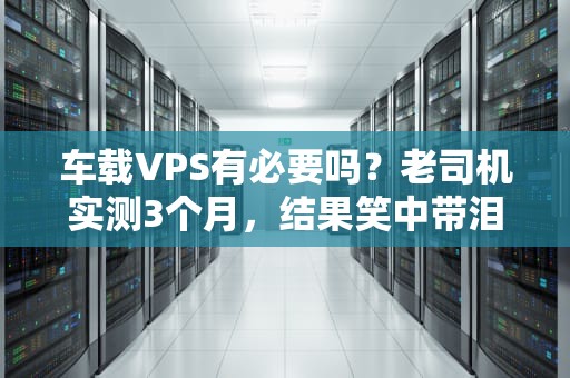 车载VPS有必要吗？老司机实测3个月，结果笑中带泪！