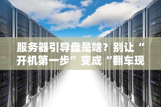 服务器引导盘是啥？别让“开机第一步”变成“翻车现场”！专业科普+避坑指南
