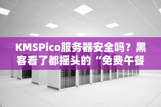 KMSPico服务器安全吗？黑客看了都摇头的“免费午餐”真相大揭秘！