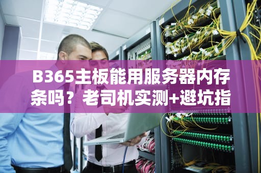 B365主板能用服务器内存条吗？老司机实测+避坑指南！
