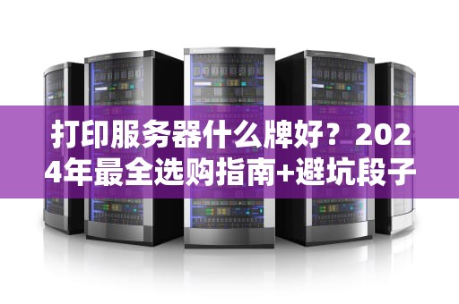 打印服务器什么牌好？2024年最全选购指南+避坑段子合集！