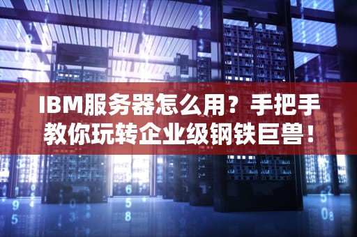 IBM服务器怎么用？手把手教你玩转企业级钢铁巨兽！