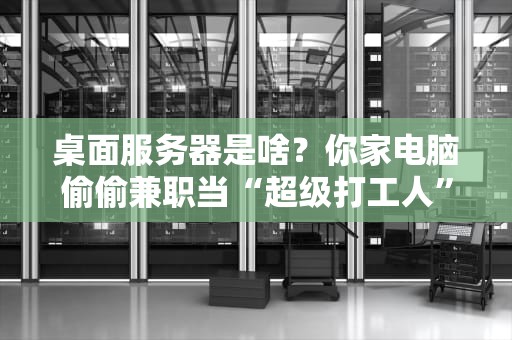 桌面服务器是啥？你家电脑偷偷兼职当“超级打工人”？