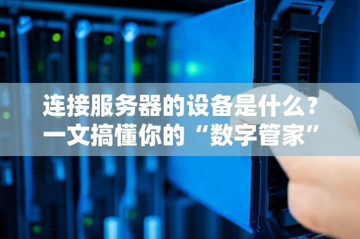 连接服务器的设备是什么？一文搞懂你的“数字管家”靠啥干活！