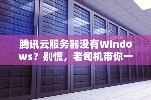 腾讯云服务器没有Windows？别慌，老司机带你一探究竟！