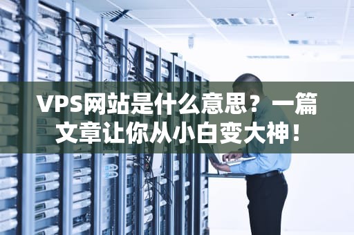 VPS网站是什么意思？一篇文章让你从小白变大神！