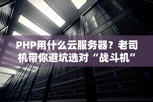PHP用什么云服务器？老司机带你避坑选对“战斗机”！