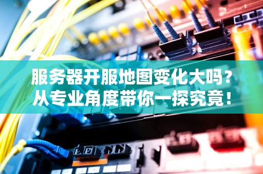 服务器开服地图变化大吗？从专业角度带你一探究竟！