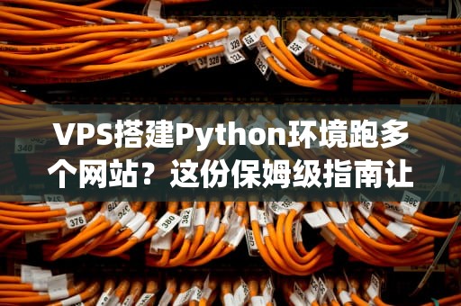 VPS搭建Python环境跑多个网站？这份保姆级指南让你秒变老司机！