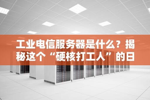 工业电信服务器是什么？揭秘这个“硬核打工人”的日常！