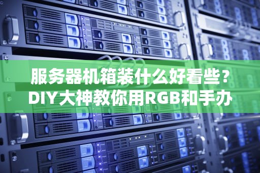服务器机箱装什么好看些？DIY大神教你用RGB和手办打造“赛博佛祖”风！