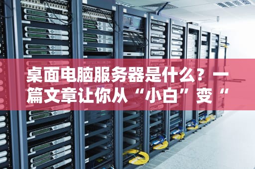 桌面电脑服务器是什么？一篇文章让你从“小白”变“大神”！